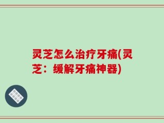 灵芝怎么治疗牙痛(灵芝：缓解牙痛神器)