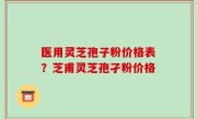 医用灵芝孢子粉价格表？芝甫灵芝孢孑粉价格