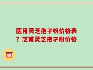 医用灵芝孢子粉价格表？芝甫灵芝孢孑粉价格