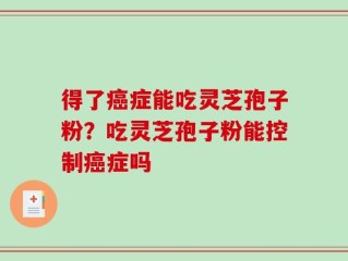 得了癌症能吃灵芝孢子粉？吃灵芝孢子粉能控制癌症吗