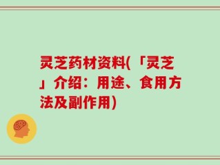 灵芝药材资料(「灵芝」介绍：用途、食用方法及副作用)
