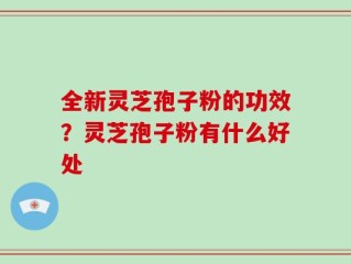 全新灵芝孢子粉的功效？灵芝孢子粉有什么好处