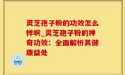 灵芝孢子粉的功效怎么样啊_灵芝孢子粉的神奇功效：全面解析其健康益处