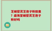 芝破壁灵芝孢子粉胶囊？盛海堂破壁灵芝孢子粉好吗