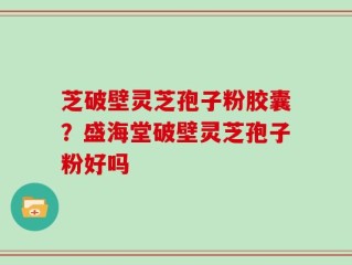 芝破壁灵芝孢子粉胶囊？盛海堂破壁灵芝孢子粉好吗