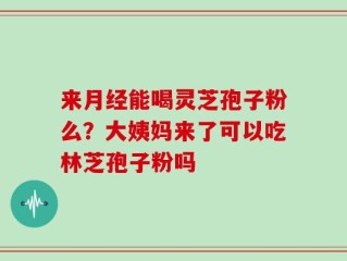 来月经能喝灵芝孢子粉么？大姨妈来了可以吃林芝孢子粉吗