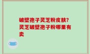 破壁孢子灵芝粉皮肤？灵芝破壁孢子粉哪里有卖