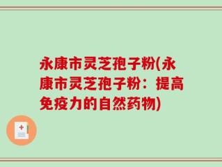 永康市灵芝孢子粉(永康市灵芝孢子粉：提高免疫力的自然药物)