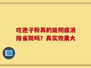吃孢子粉真的能彻底消除雀斑吗？真实效果大