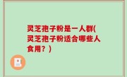 灵芝孢子粉是一人群(灵芝孢子粉适合哪些人食用？)