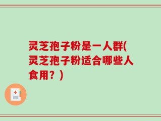灵芝孢子粉是一人群(灵芝孢子粉适合哪些人食用？)