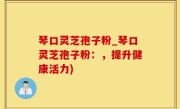 琴口灵芝孢子粉_琴口灵芝孢子粉：，提升健康活力)