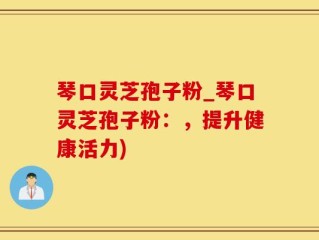 琴口灵芝孢子粉_琴口灵芝孢子粉：，提升健康活力)