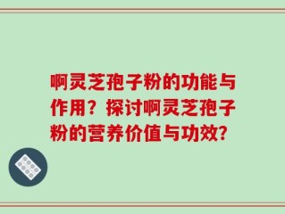 啊灵芝孢子粉的功能与作用？探讨啊灵芝孢子粉的营养价值与功效？