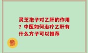 灵芝孢子对乙肝的作用？中医如何治疗乙肝有什么方子可以推荐