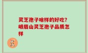 灵芝孢子啥样的好吃？峨眉山灵芝孢子品质怎样