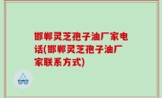 邯郸灵芝孢子油厂家电话(邯郸灵芝孢子油厂家联系方式)
