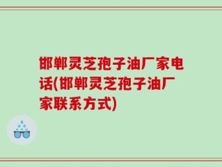 邯郸灵芝孢子油厂家电话(邯郸灵芝孢子油厂家联系方式)
