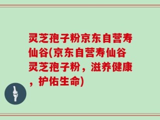 灵芝孢子粉京东自营寿仙谷(京东自营寿仙谷灵芝孢子粉，滋养健康，护佑生命)