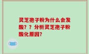 灵芝孢子粉为什么会发酸？？分析灵芝孢子粉酸化原因？