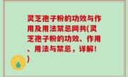 灵芝孢子粉的功效与作用及用法禁忌网共(灵芝孢子粉的功效、作用、用法与禁忌，详解！)