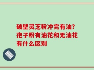 破壁灵芝粉冲完有油？孢子粉有油花和无油花有什么区别