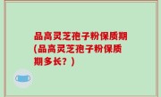 品高灵芝孢子粉保质期(品高灵芝孢子粉保质期多长？)