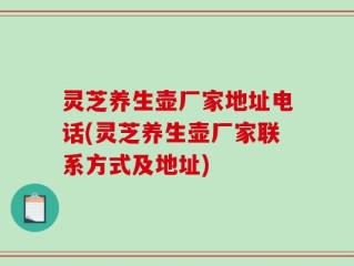灵芝养生壶厂家地址电话(灵芝养生壶厂家联系方式及地址)
