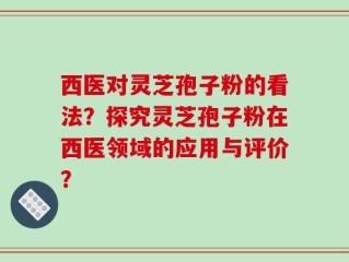 西医对灵芝孢子粉的看法？探究灵芝孢子粉在西医领域的应用与评价？