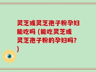 灵芝或灵芝孢子粉孕妇能吃吗 (能吃灵芝或灵芝孢子粉的孕妇吗？)
