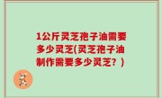 1公斤灵芝孢子油需要多少灵芝(灵芝孢子油制作需要多少灵芝？)