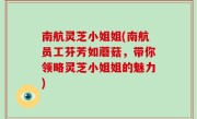南航灵芝小姐姐(南航员工芬芳如蘑菇，带你领略灵芝小姐姐的魅力)