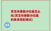 灵芝坊香甜沙拉酱怎么吃(灵芝坊香甜沙拉酱的美食搭配建议)