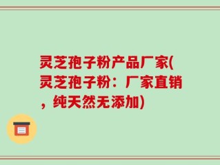 灵芝孢子粉产品厂家(灵芝孢子粉：厂家直销，纯天然无添加)