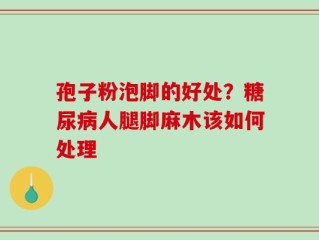 孢子粉泡脚的好处？糖尿病人腿脚麻木该如何处理