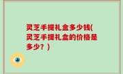 灵芝手提礼盒多少钱(灵芝手提礼盒的价格是多少？)