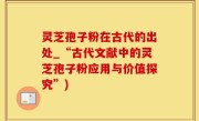灵芝孢子粉在古代的出处_“古代文献中的灵芝孢子粉应用与价值探究”)