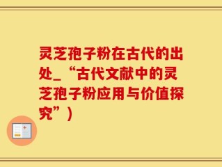 灵芝孢子粉在古代的出处_“古代文献中的灵芝孢子粉应用与价值探究”)