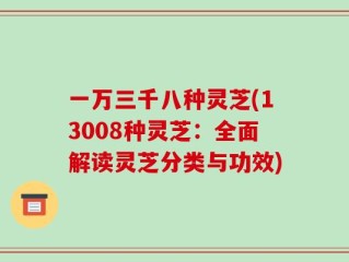 一万三千八种灵芝(13008种灵芝：全面解读灵芝分类与功效)