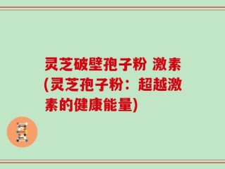 灵芝破壁孢子粉 激素(灵芝孢子粉：超越激素的健康能量)