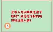 正常人可以喝灵芝孢子粉吗？灵芝孢子粉的功效和适用人群？