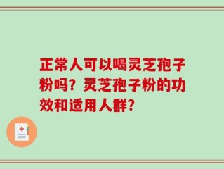 正常人可以喝灵芝孢子粉吗？灵芝孢子粉的功效和适用人群？