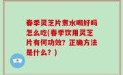 春季灵芝片煮水喝好吗怎么吃(春季饮用灵芝片有何功效？正确方法是什么？)