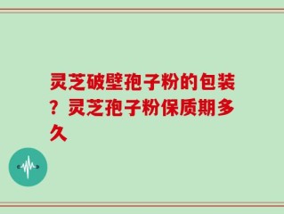 灵芝破壁孢子粉的包装？灵芝孢子粉保质期多久