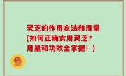 灵芝的作用吃法和用量(如何正确食用灵芝？用量和功效全掌握！)