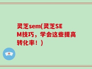 灵芝sem(灵芝SEM技巧，学会这些提高转化率！)