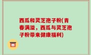 西瓜和灵芝孢子粉(青春满溢，西瓜与灵芝孢子粉带来健康福利)