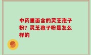 中药里面含的灵芝孢子粉？灵芝孢子粉是怎么样的