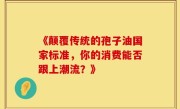 《颠覆传统的孢子油国家标准,你的消费能否跟上潮流?》