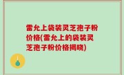 雷允上袋装灵芝孢子粉价格(雷允上的袋装灵芝孢子粉价格揭晓)